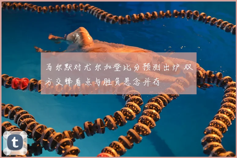 马尔默对尤尔加登比分预测出炉 双方交锋看点与胜负悬念并存