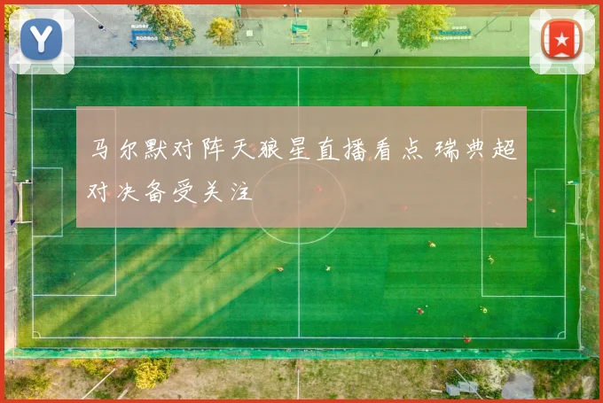 马尔默对阵天狼星直播看点 瑞典超对决备受关注