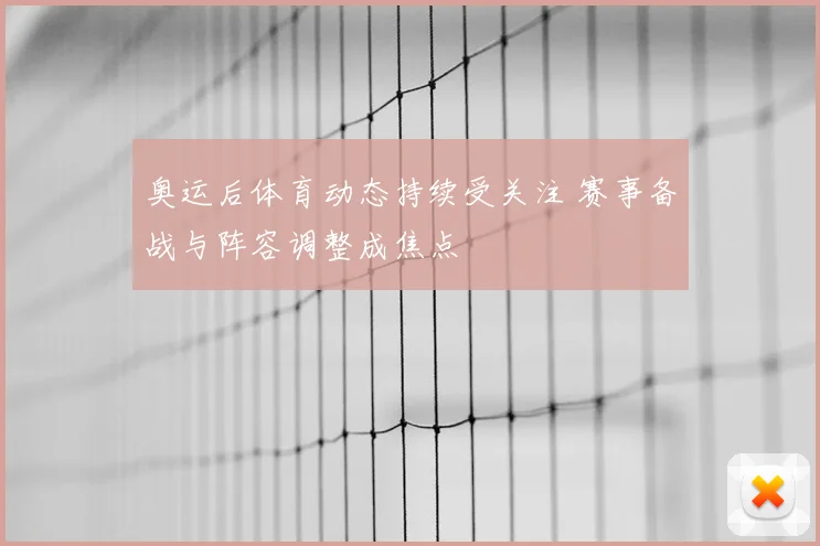 奥运后体育动态持续受关注 赛事备战与阵容调整成焦点