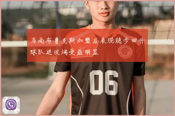 马尚布鲁克斯加盟后表现稳步回升球队进攻端受益明显