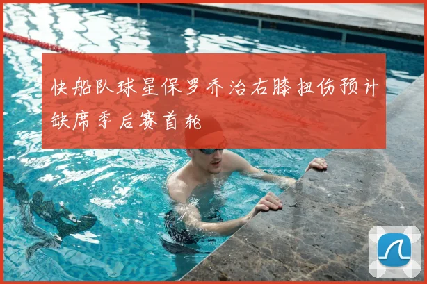 快船队球星保罗乔治右膝扭伤预计缺席季后赛首轮