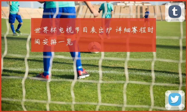 世界杯电视节目表出炉 详细赛程时间安排一览