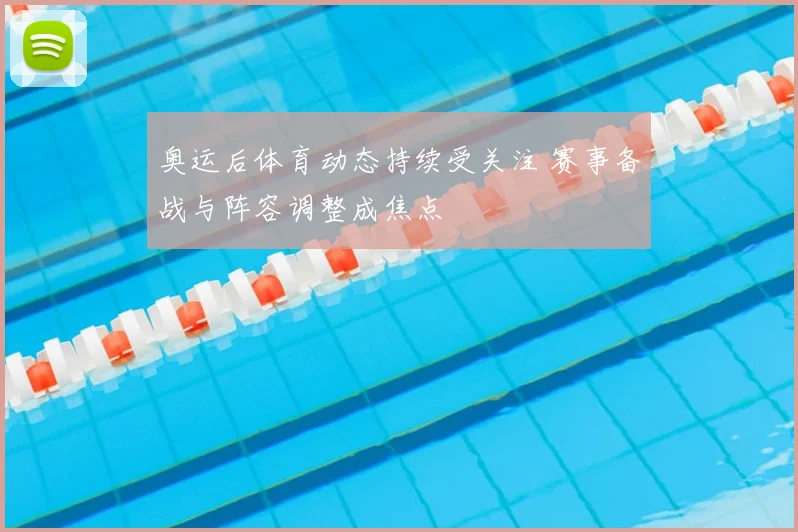 奥运后体育动态持续受关注 赛事备战与阵容调整成焦点