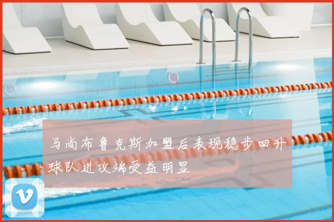 马尚布鲁克斯加盟后表现稳步回升球队进攻端受益明显
