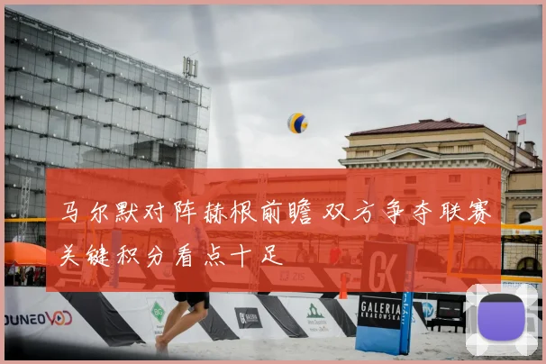 马尔默对阵赫根前瞻 双方争夺联赛关键积分看点十足