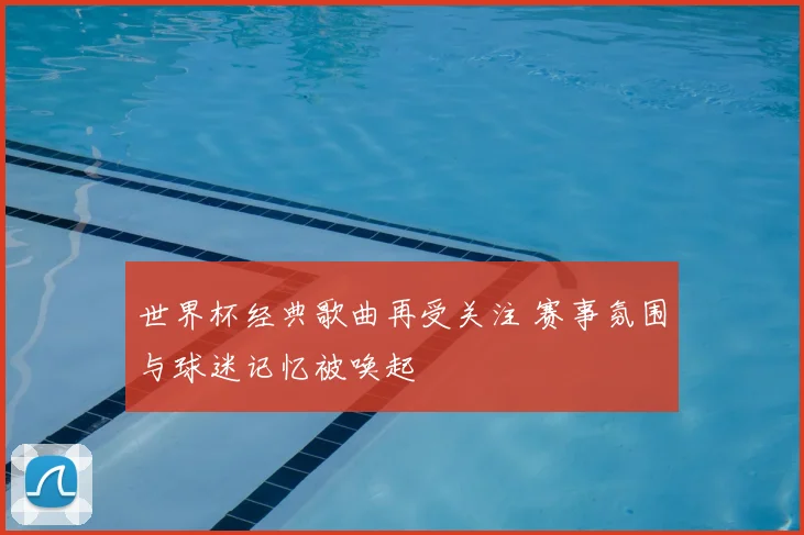 世界杯经典歌曲再受关注 赛事氛围与球迷记忆被唤起