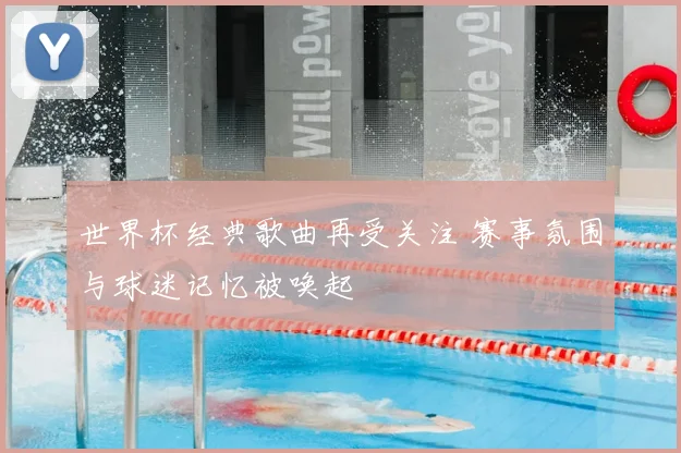 世界杯经典歌曲再受关注 赛事氛围与球迷记忆被唤起