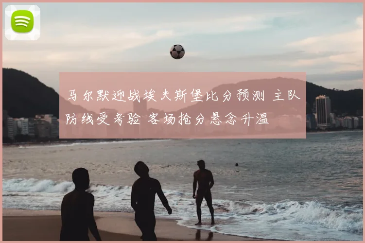马尔默迎战埃夫斯堡比分预测 主队防线受考验 客场抢分悬念升温