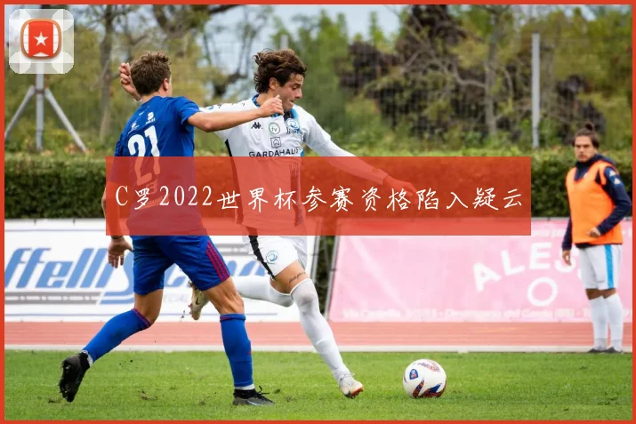 C罗2022世界杯参赛资格陷入疑云