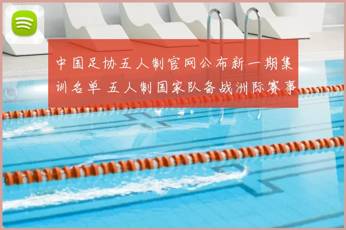 中国足协五人制官网公布新一期集训名单 五人制国家队备战洲际赛事开启