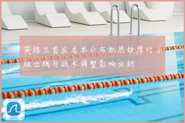 英格兰首发名单公布凯恩缺席对小组出线与战术调整影响分析