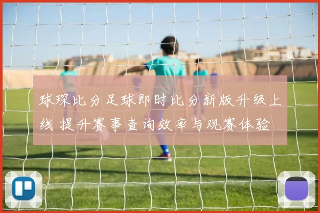 球琛比分足球即时比分新版升级上线 提升赛事查询效率与观赛体验