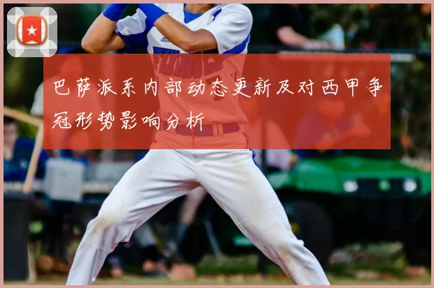 巴萨派系内部动态更新及对西甲争冠形势影响分析
