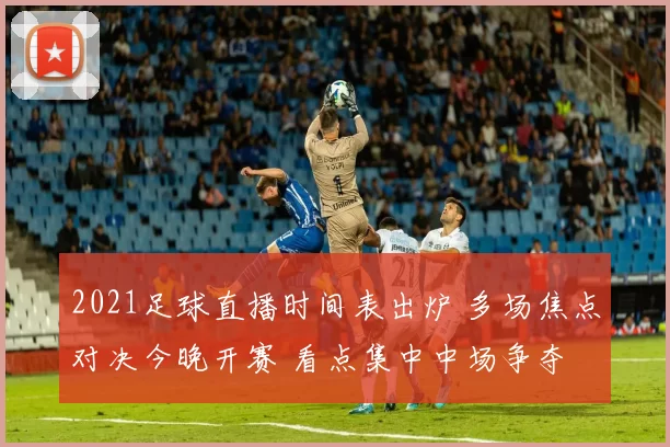 2021足球直播时间表出炉 多场焦点对决今晚开赛 看点集中中场争夺