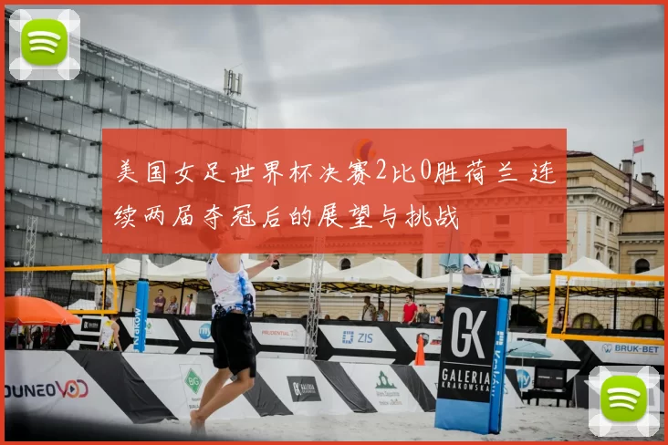美国女足世界杯决赛2比0胜荷兰 连续两届夺冠后的展望与挑战