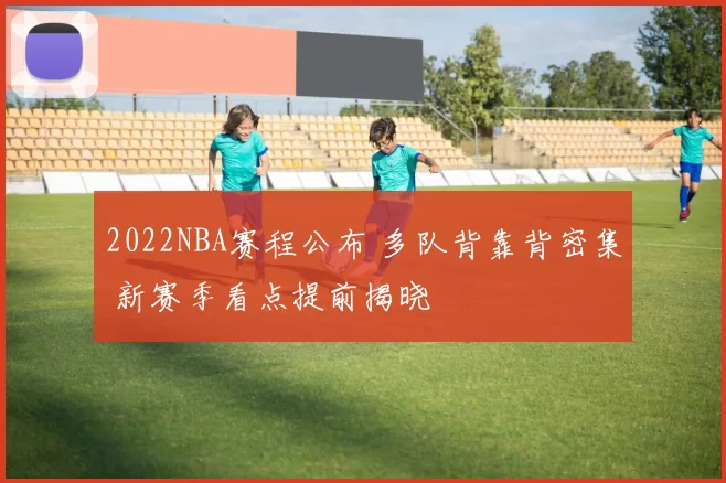 2022NBA赛程公布 多队背靠背密集 新赛季看点提前揭晓
