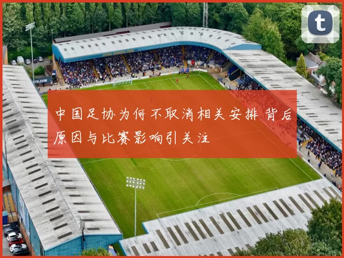 中国足协为何不取消相关安排 背后原因与比赛影响引关注