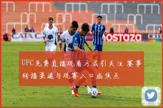 UFC免费直播观看方式引关注 赛事转播渠道与观赛入口成焦点