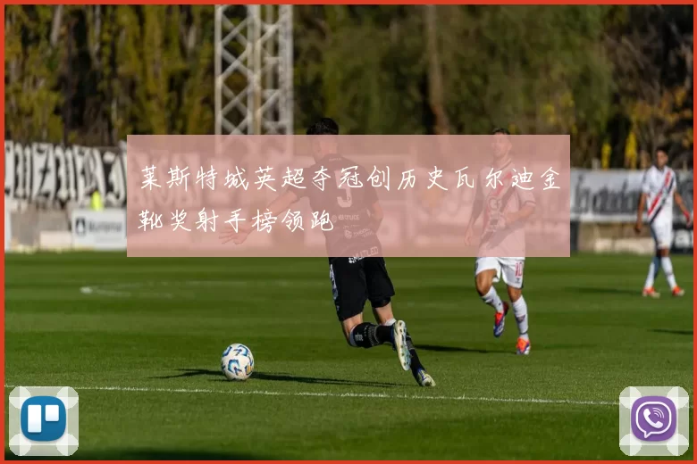 莱斯特城英超夺冠创历史瓦尔迪金靴奖射手榜领跑