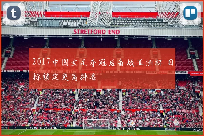 2017中国女足夺冠后备战亚洲杯 目标锁定更高排名