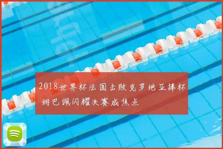 2018世界杯法国击败克罗地亚捧杯 姆巴佩闪耀决赛成焦点