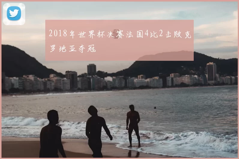 2018年世界杯决赛法国4比2击败克罗地亚夺冠
