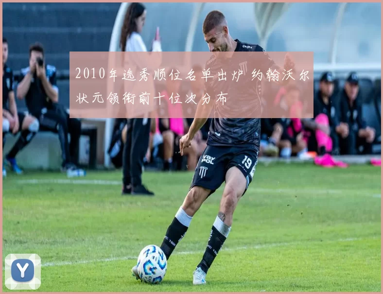 2010年选秀顺位名单出炉 约翰沃尔状元领衔前十位次分布