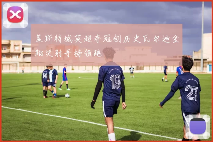莱斯特城英超夺冠创历史瓦尔迪金靴奖射手榜领跑