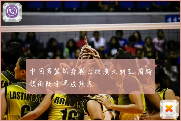 中国男篮热身赛击败澳大利亚 周琦领衔防守再成焦点