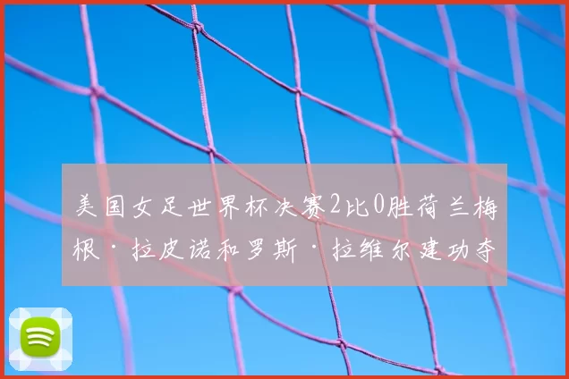 美国女足世界杯决赛2比0胜荷兰梅根·拉皮诺和罗斯·拉维尔建功夺冠