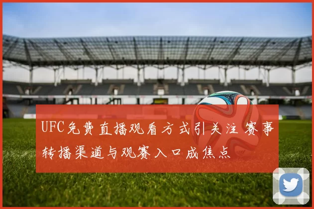 UFC免费直播观看方式引关注 赛事转播渠道与观赛入口成焦点