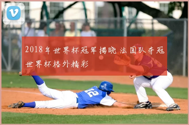 2018年世界杯冠军揭晓 法国队夺冠世界杯格外精彩