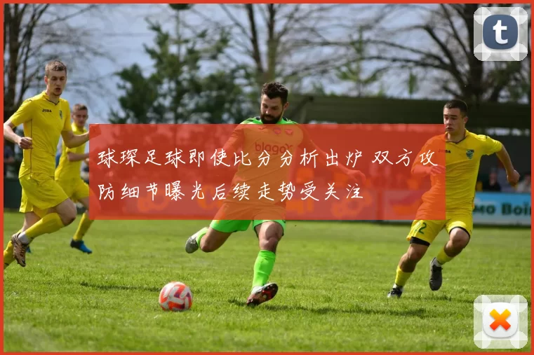 球琛足球即使比分分析出炉 双方攻防细节曝光后续走势受关注
