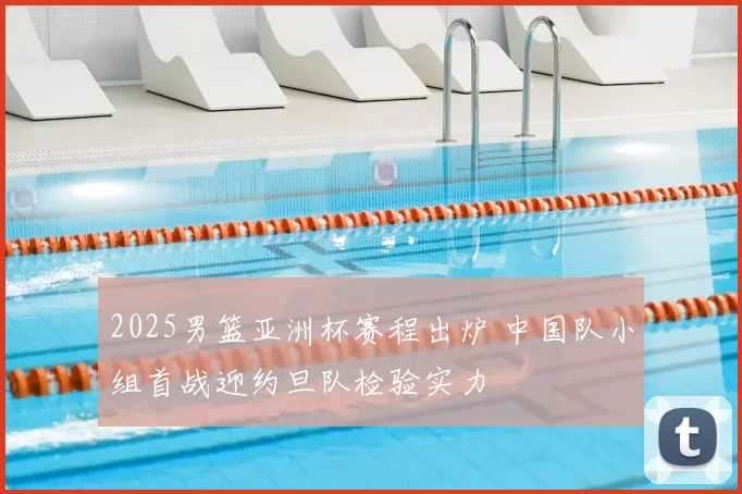 2025男篮亚洲杯赛程出炉 中国队小组首战迎约旦队检验实力