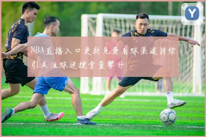 NBA直播入口更新免费看球渠道持续引关注球迷搜索量攀升