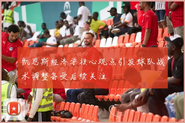凯恩斯经济学核心观点引发球队战术调整备受后续关注