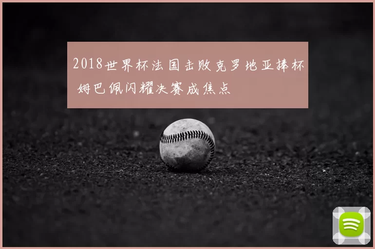 2018世界杯法国击败克罗地亚捧杯 姆巴佩闪耀决赛成焦点