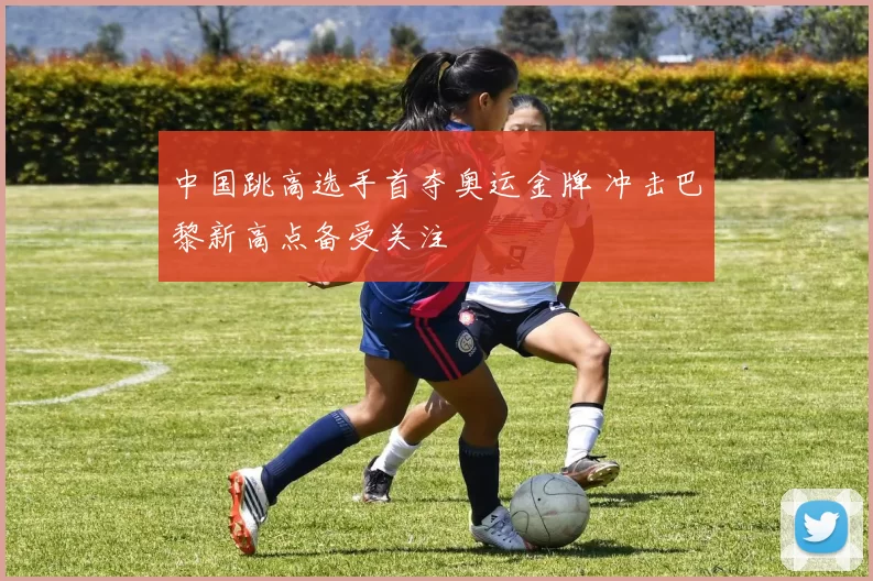中国跳高选手首夺奥运金牌 冲击巴黎新高点备受关注