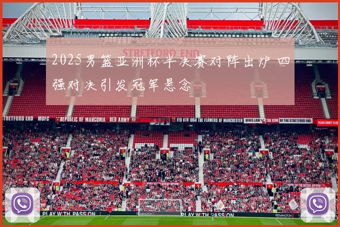 2025男篮亚洲杯半决赛对阵出炉 四强对决引发冠军悬念