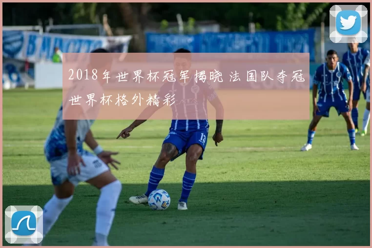 2018年世界杯冠军揭晓 法国队夺冠世界杯格外精彩