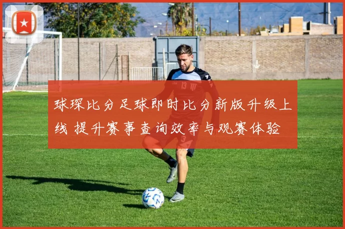 球琛比分足球即时比分新版升级上线 提升赛事查询效率与观赛体验
