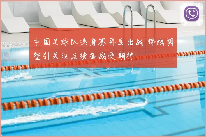 中国足球队热身赛再度出战 锋线调整引关注后续备战受期待