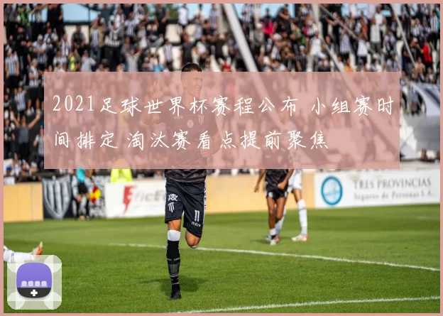 2021足球世界杯赛程公布 小组赛时间排定 淘汰赛看点提前聚焦