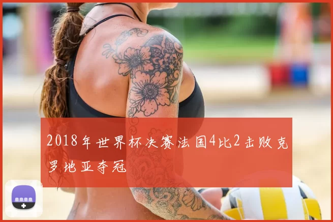 2018年世界杯决赛法国4比2击败克罗地亚夺冠