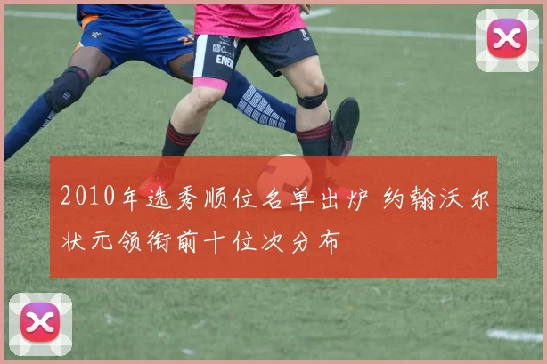 2010年选秀顺位名单出炉 约翰沃尔状元领衔前十位次分布