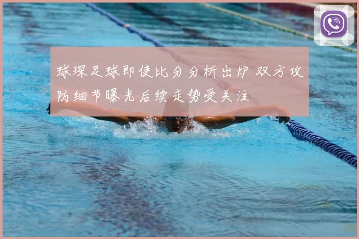 球琛足球即使比分分析出炉 双方攻防细节曝光后续走势受关注