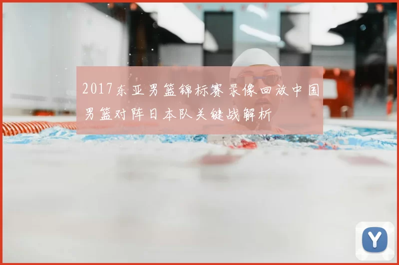 2017东亚男篮锦标赛录像回放中国男篮对阵日本队关键战解析