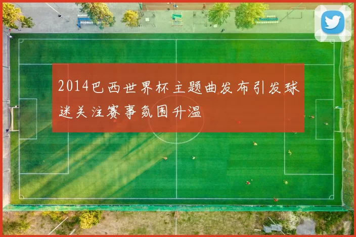 2014巴西世界杯主题曲发布引发球迷关注赛事氛围升温
