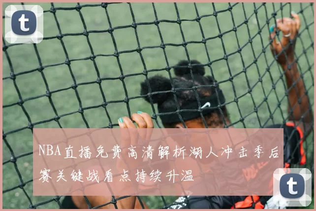 NBA直播免费高清解析湖人冲击季后赛关键战看点持续升温